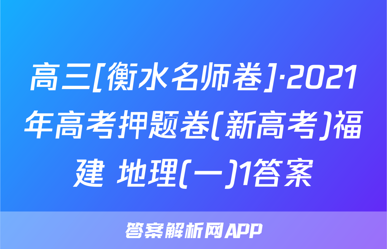 高三[衡水名师卷]·2021年高考押题卷(新高考)福建 地理(一)1答案