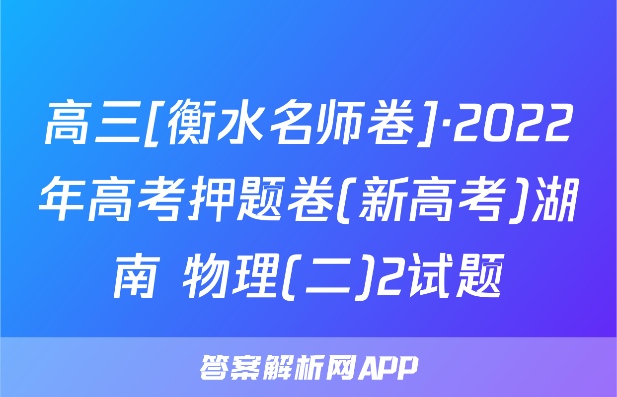 高三[衡水名师卷]·2022年高考押题卷(新高考)湖南 物理(二)2试题