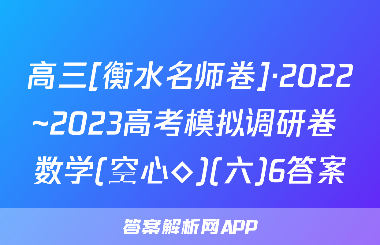 高三[衡水名师卷]·2022~2023高考模拟调研卷 数学(空心◇)(六)6答案
