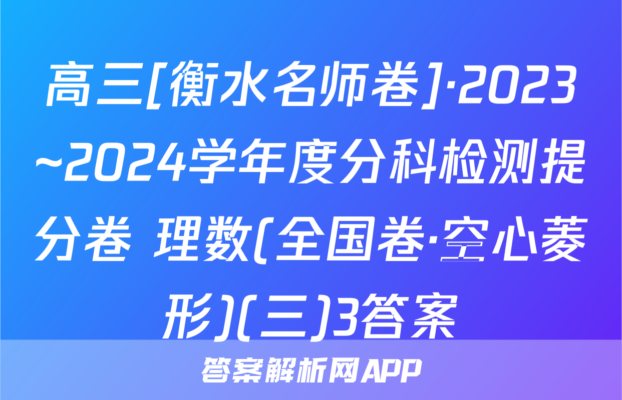 高三[衡水名师卷]·2023~2024学年度分科检测提分卷 理数(全国卷·空心菱形)(三)3答案