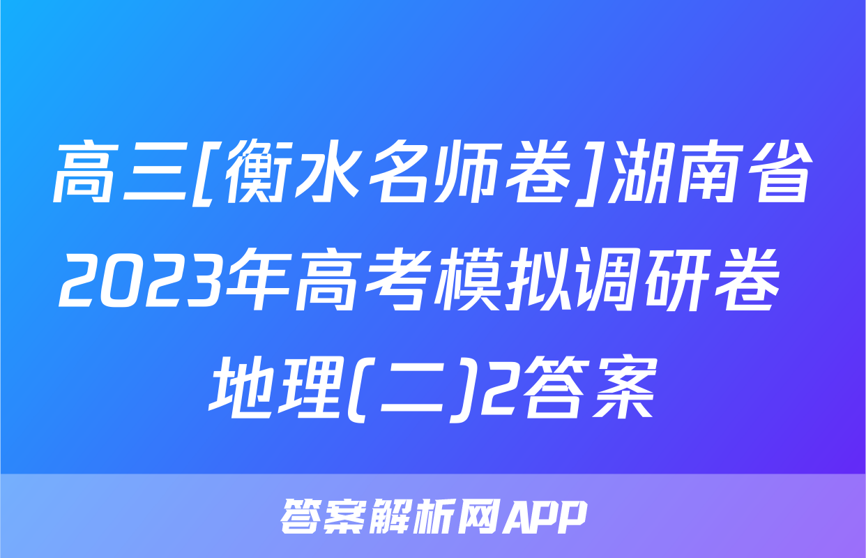 高三[衡水名师卷]湖南省2023年高考模拟调研卷 地理(二)2答案