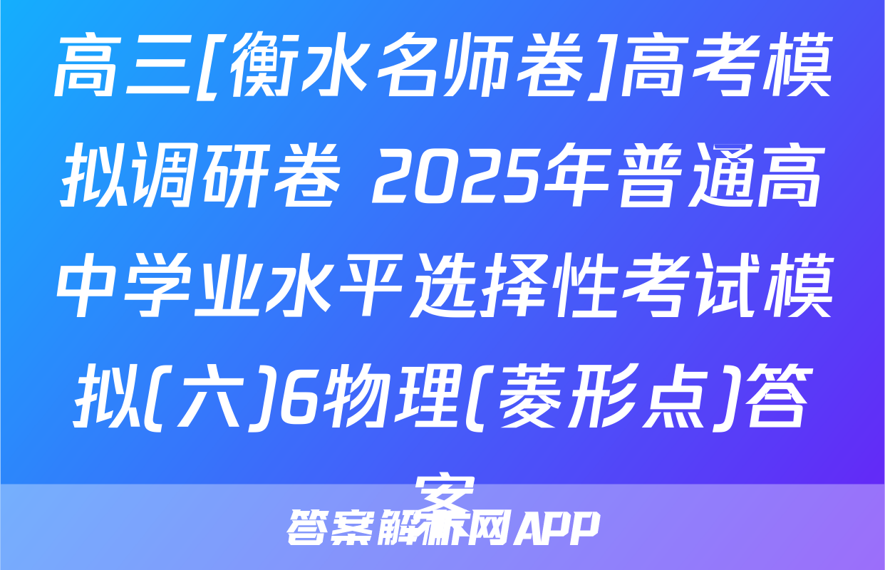 高三[衡水名师卷]高考模拟调研卷 2025年普通高中学业水平选择性考试模拟(六)6物理(菱形点)答案