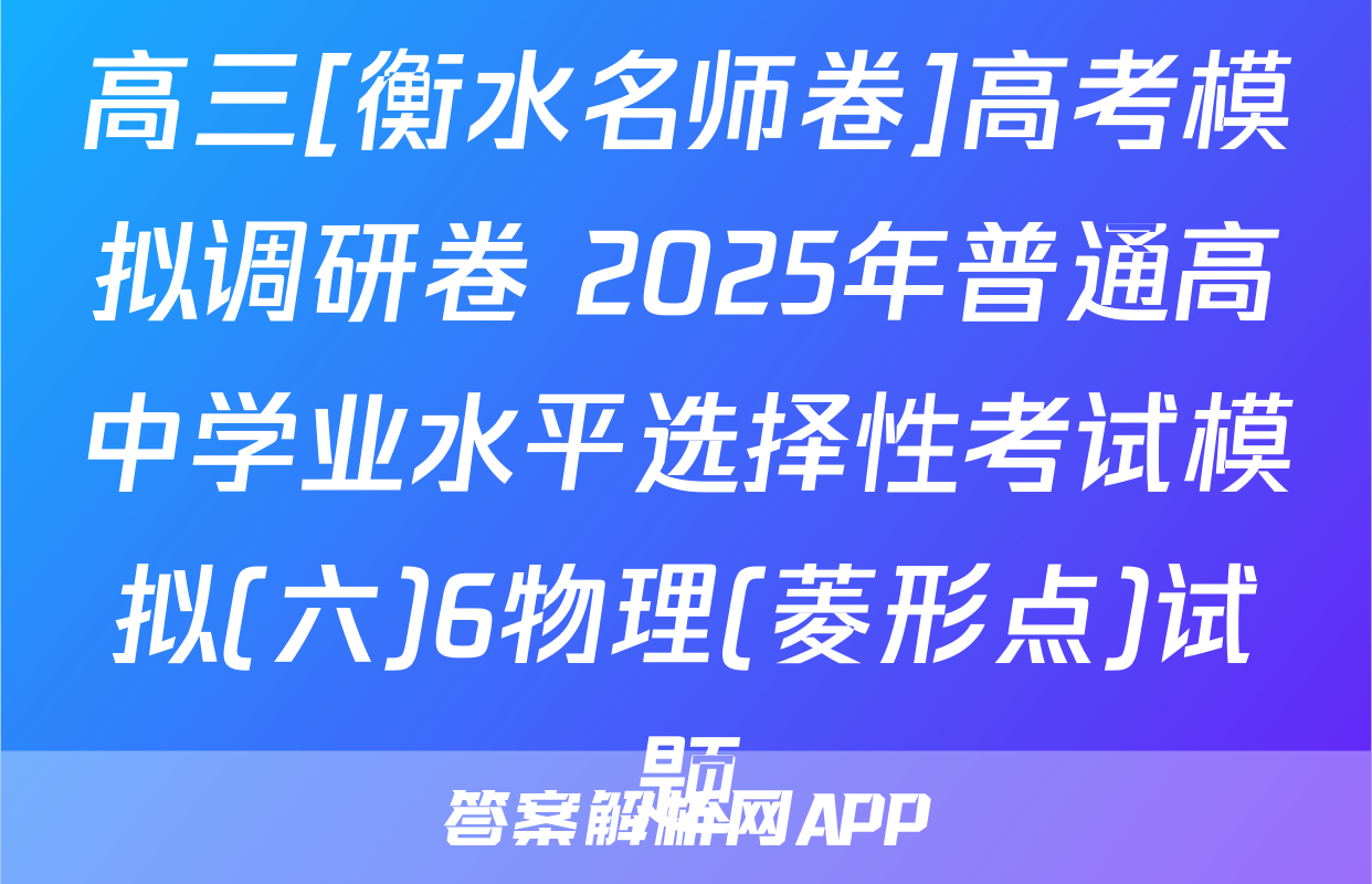 高三[衡水名师卷]高考模拟调研卷 2025年普通高中学业水平选择性考试模拟(六)6物理(菱形点)试题