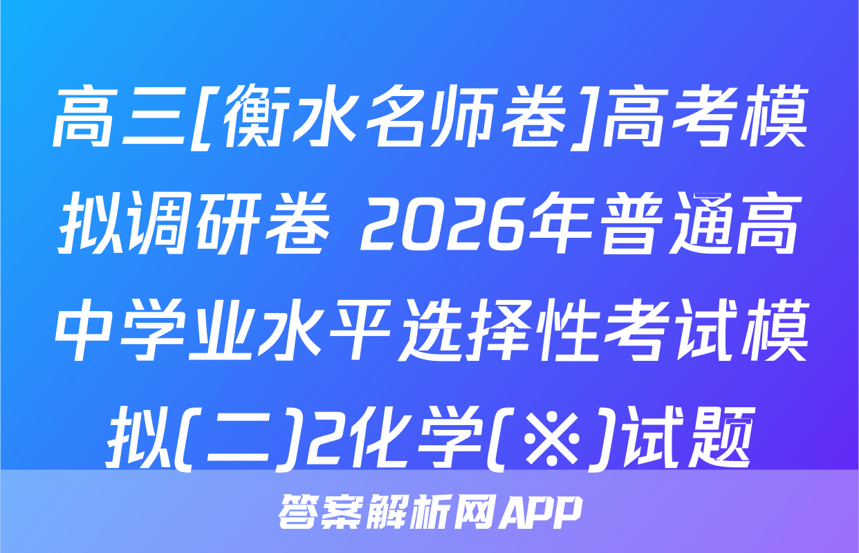 高三[衡水名师卷]高考模拟调研卷 2026年普通高中学业水平选择性考试模拟(二)2化学(※)试题