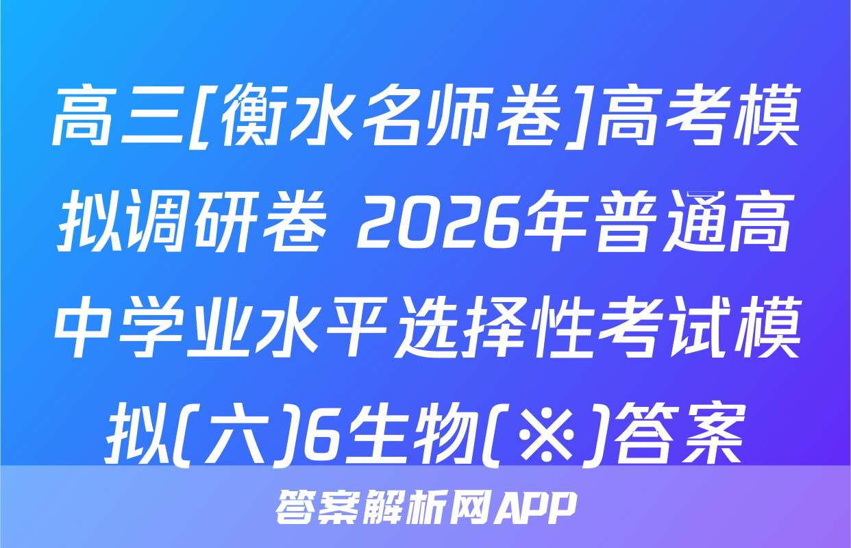 高三[衡水名师卷]高考模拟调研卷 2026年普通高中学业水平选择性考试模拟(六)6生物(※)答案
