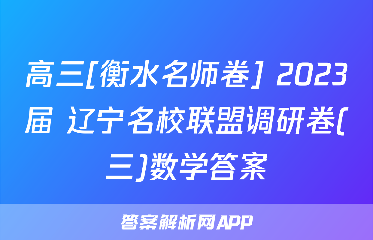 高三[衡水名师卷] 2023届 辽宁名校联盟调研卷(三)数学答案