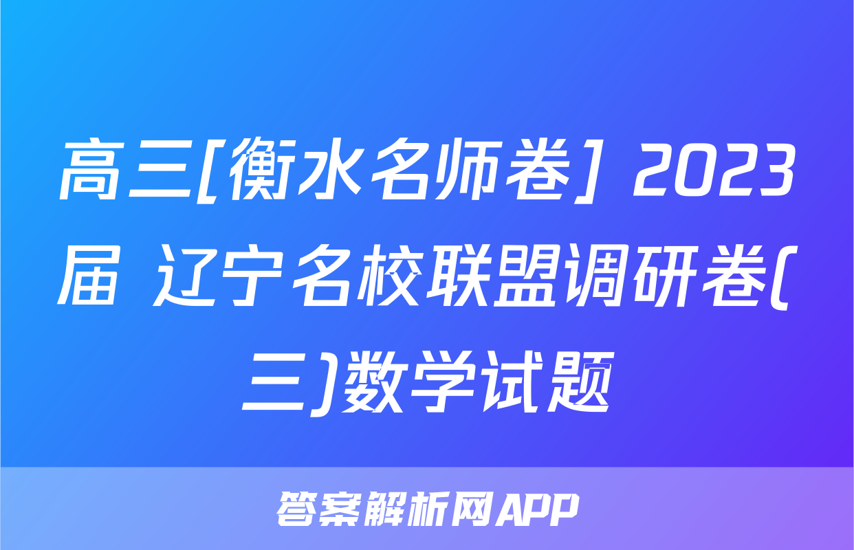高三[衡水名师卷] 2023届 辽宁名校联盟调研卷(三)数学试题