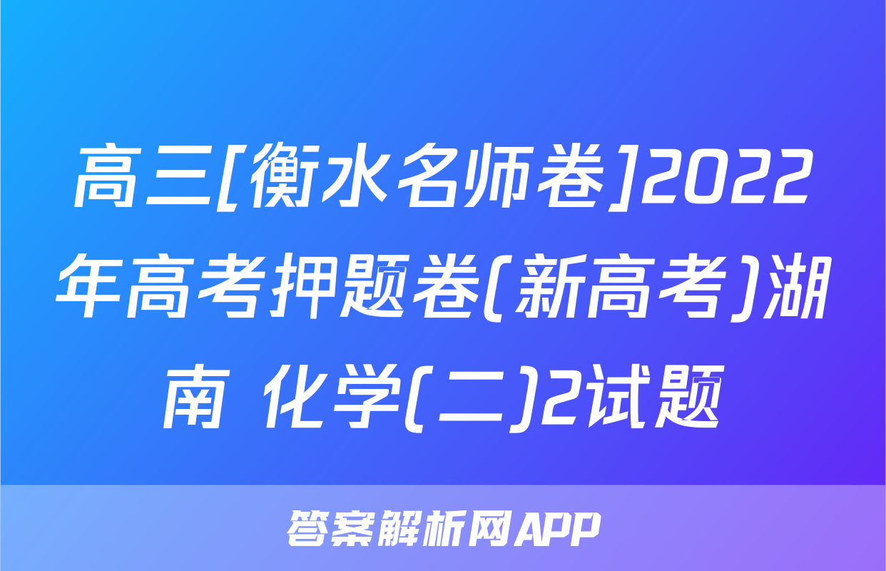 高三[衡水名师卷]2022年高考押题卷(新高考)湖南 化学(二)2试题