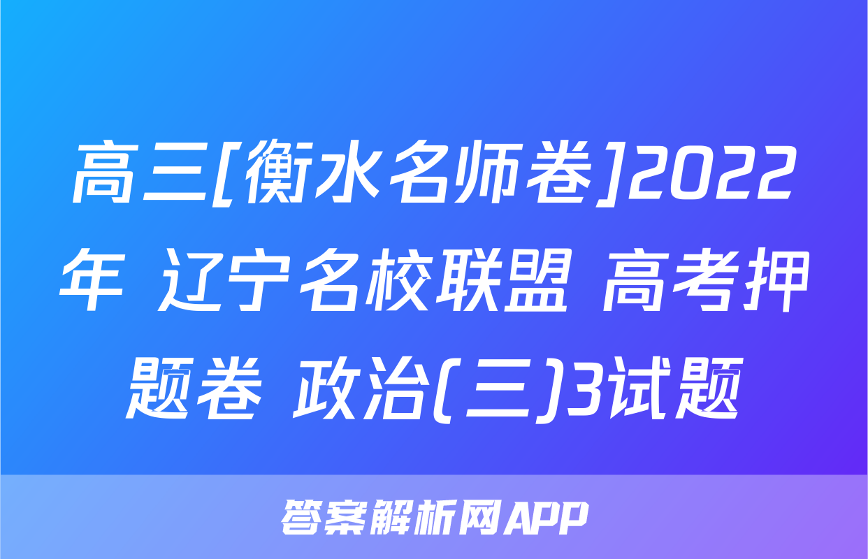高三[衡水名师卷]2022年 辽宁名校联盟 高考押题卷 政治(三)3试题