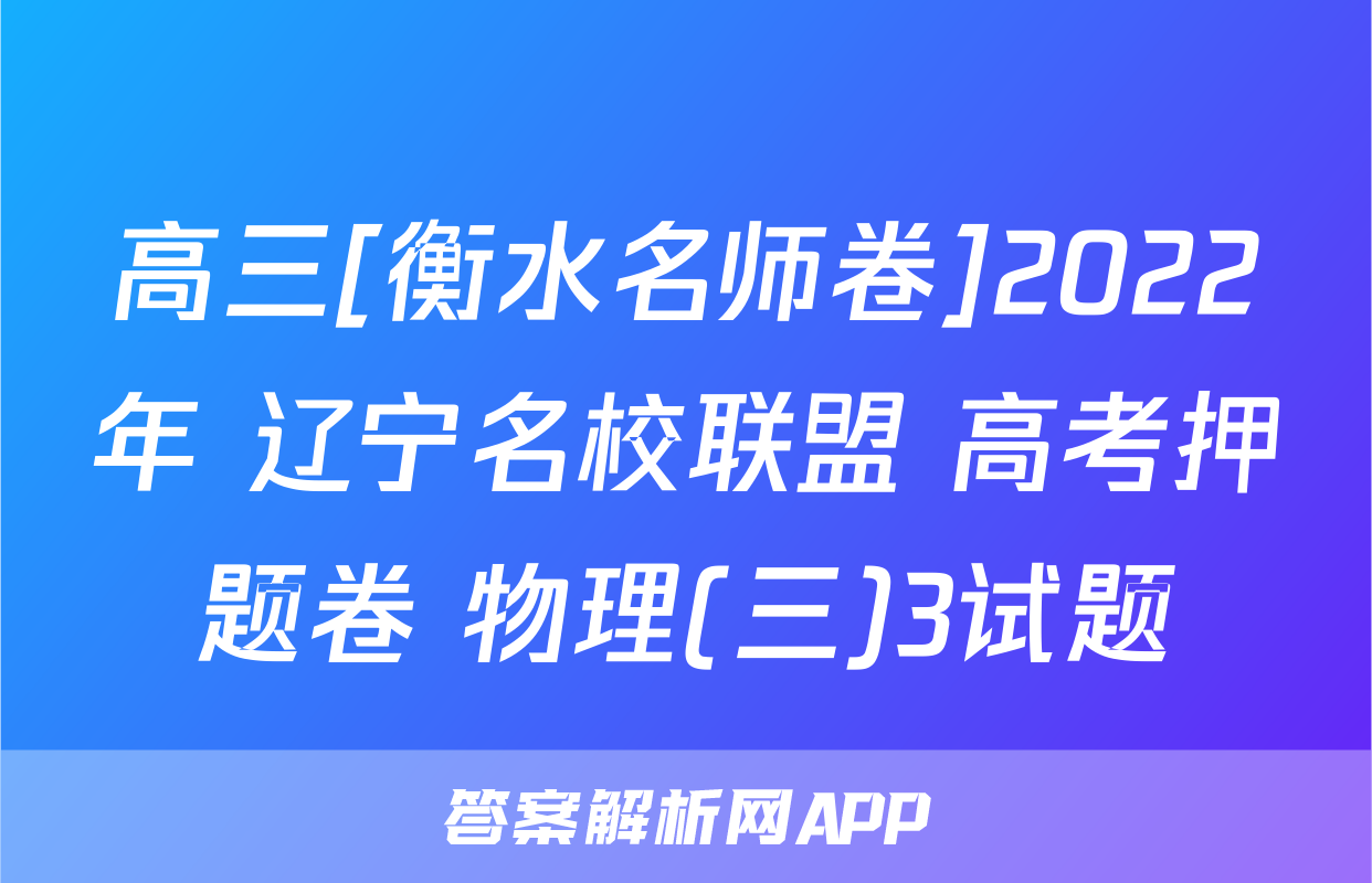 高三[衡水名师卷]2022年 辽宁名校联盟 高考押题卷 物理(三)3试题