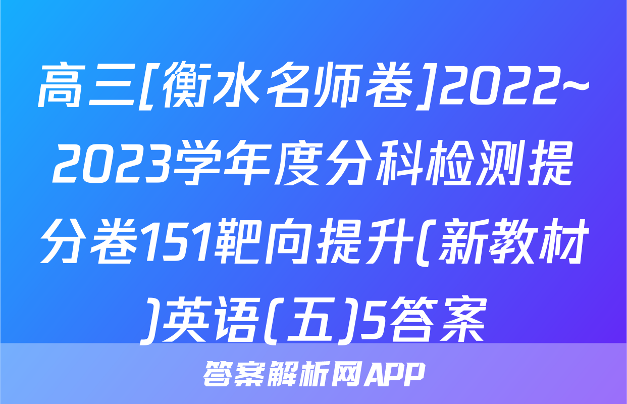 高三[衡水名师卷]2022~2023学年度分科检测提分卷151靶向提升(新教材)英语(五)5答案