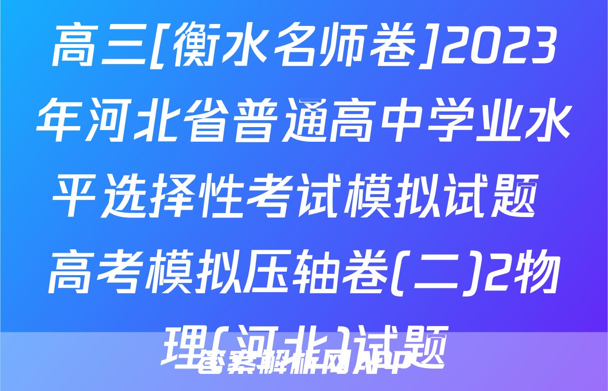 高三[衡水名师卷]2023年河北省普通高中学业水平选择性考试模拟试题 高考模拟压轴卷(二)2物理(河北)试题
