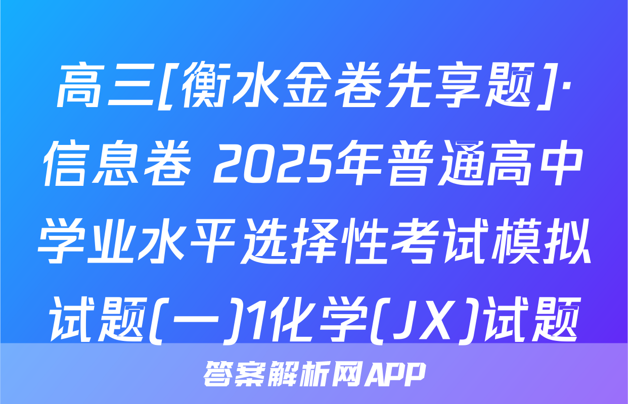 高三[衡水金卷先享题]·信息卷 2025年普通高中学业水平选择性考试模拟试题(一)1化学(JX)试题