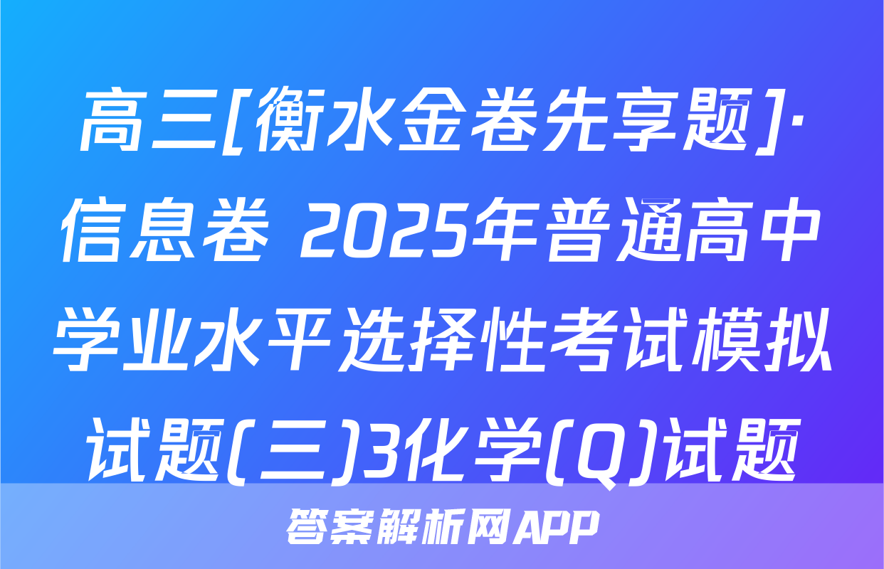 高三[衡水金卷先享题]·信息卷 2025年普通高中学业水平选择性考试模拟试题(三)3化学(Q)试题