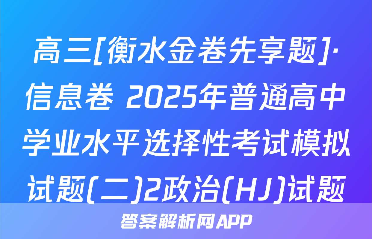 高三[衡水金卷先享题]·信息卷 2025年普通高中学业水平选择性考试模拟试题(二)2政治(HJ)试题