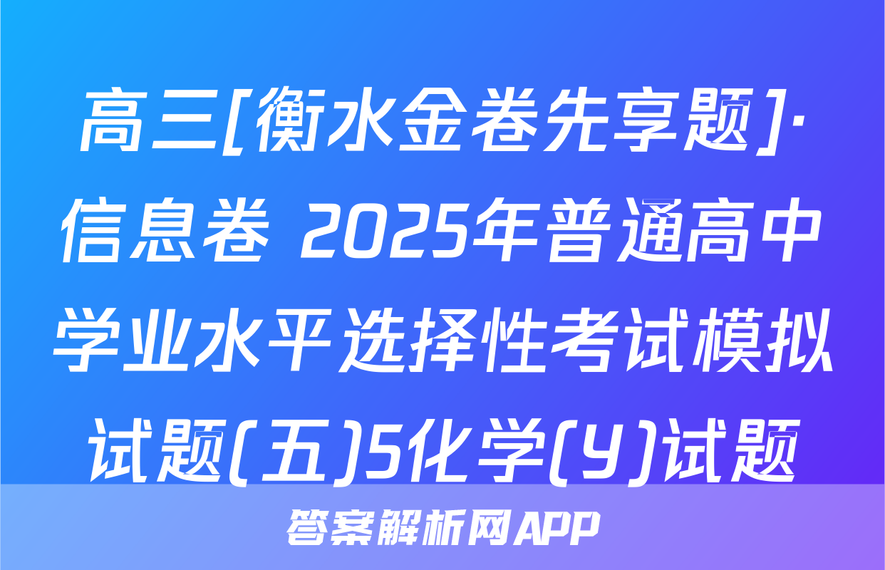 高三[衡水金卷先享题]·信息卷 2025年普通高中学业水平选择性考试模拟试题(五)5化学(Y)试题