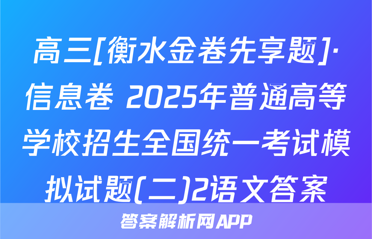高三[衡水金卷先享题]·信息卷 2025年普通高等学校招生全国统一考试模拟试题(二)2语文答案