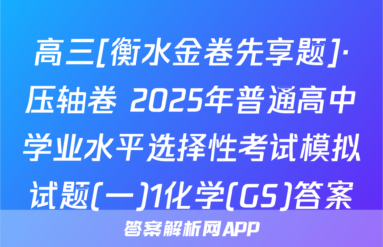 高三[衡水金卷先享题]·压轴卷 2025年普通高中学业水平选择性考试模拟试题(一)1化学(GS)答案