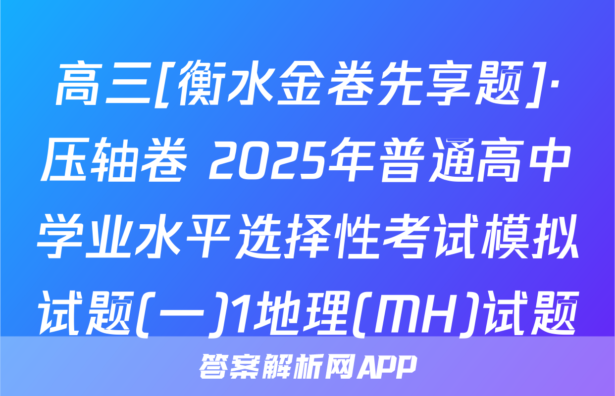 高三[衡水金卷先享题]·压轴卷 2025年普通高中学业水平选择性考试模拟试题(一)1地理(MH)试题