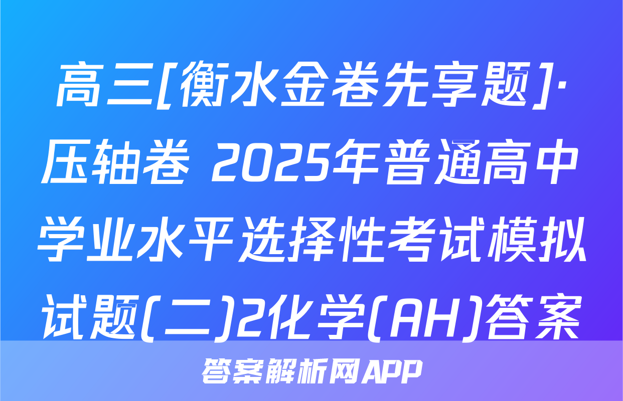 高三[衡水金卷先享题]·压轴卷 2025年普通高中学业水平选择性考试模拟试题(二)2化学(AH)答案