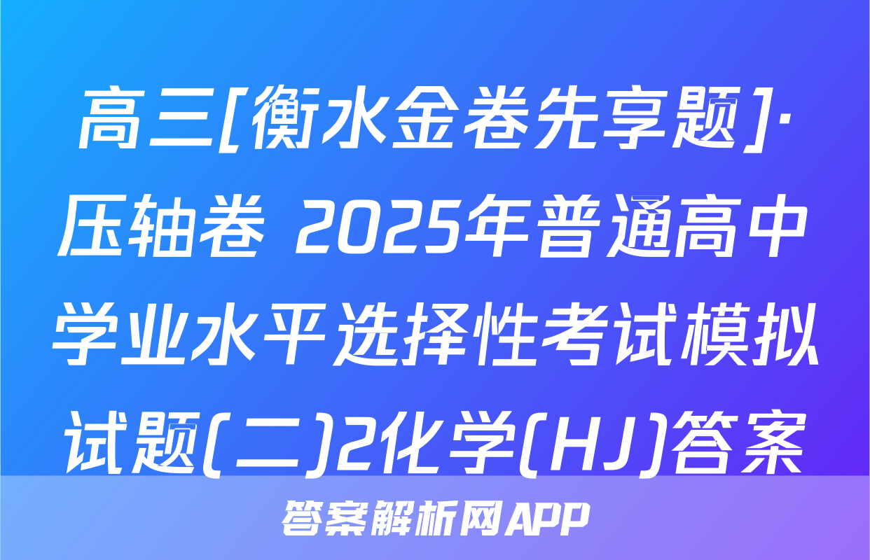 高三[衡水金卷先享题]·压轴卷 2025年普通高中学业水平选择性考试模拟试题(二)2化学(HJ)答案