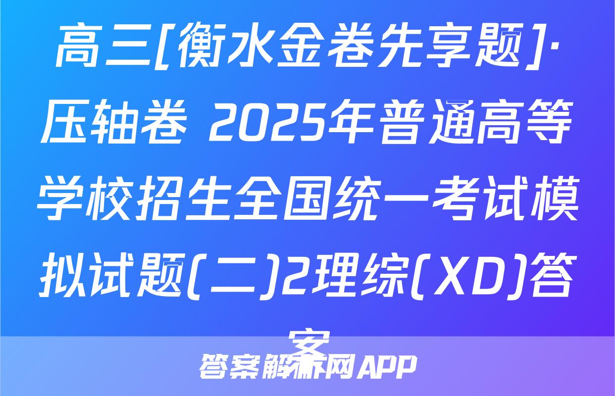 高三[衡水金卷先享题]·压轴卷 2025年普通高等学校招生全国统一考试模拟试题(二)2理综(XD)答案