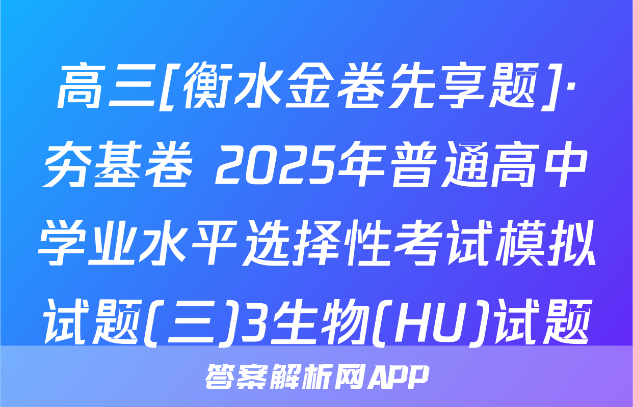 高三[衡水金卷先享题]·夯基卷 2025年普通高中学业水平选择性考试模拟试题(三)3生物(HU)试题