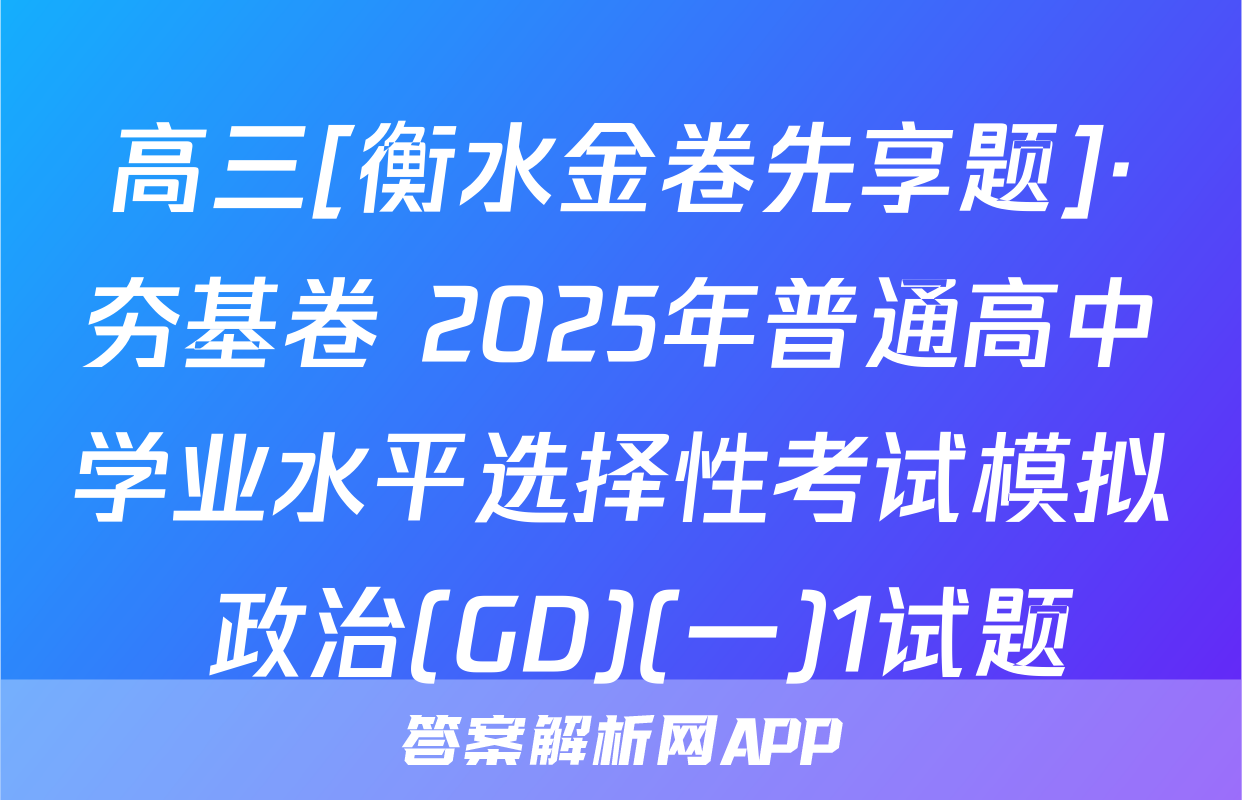 高三[衡水金卷先享题]·夯基卷 2025年普通高中学业水平选择性考试模拟 政治(GD)(一)1试题
