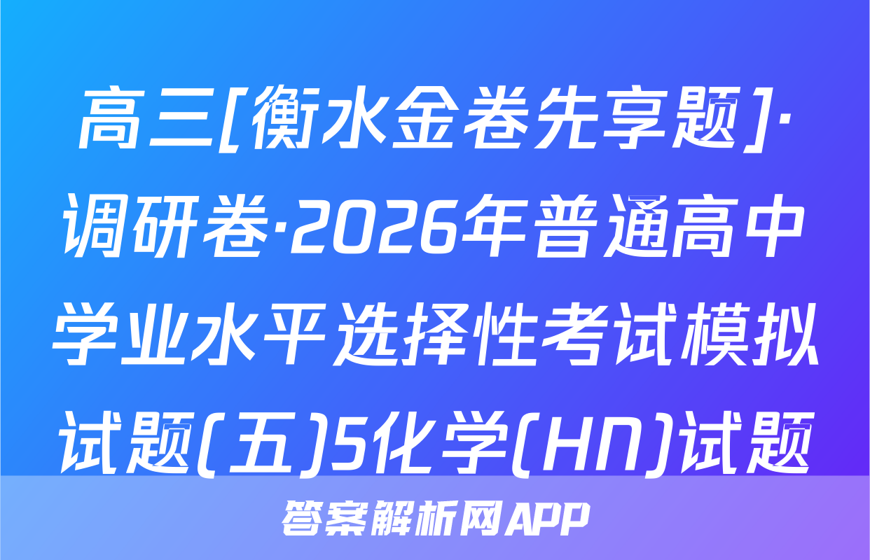 高三[衡水金卷先享题]·调研卷·2026年普通高中学业水平选择性考试模拟试题(五)5化学(HN)试题