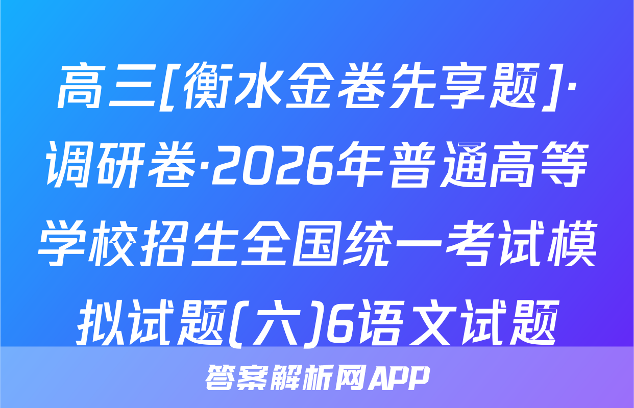 高三[衡水金卷先享题]·调研卷·2026年普通高等学校招生全国统一考试模拟试题(六)6语文试题