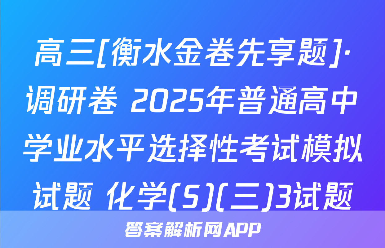 高三[衡水金卷先享题]·调研卷 2025年普通高中学业水平选择性考试模拟试题 化学(S)(三)3试题