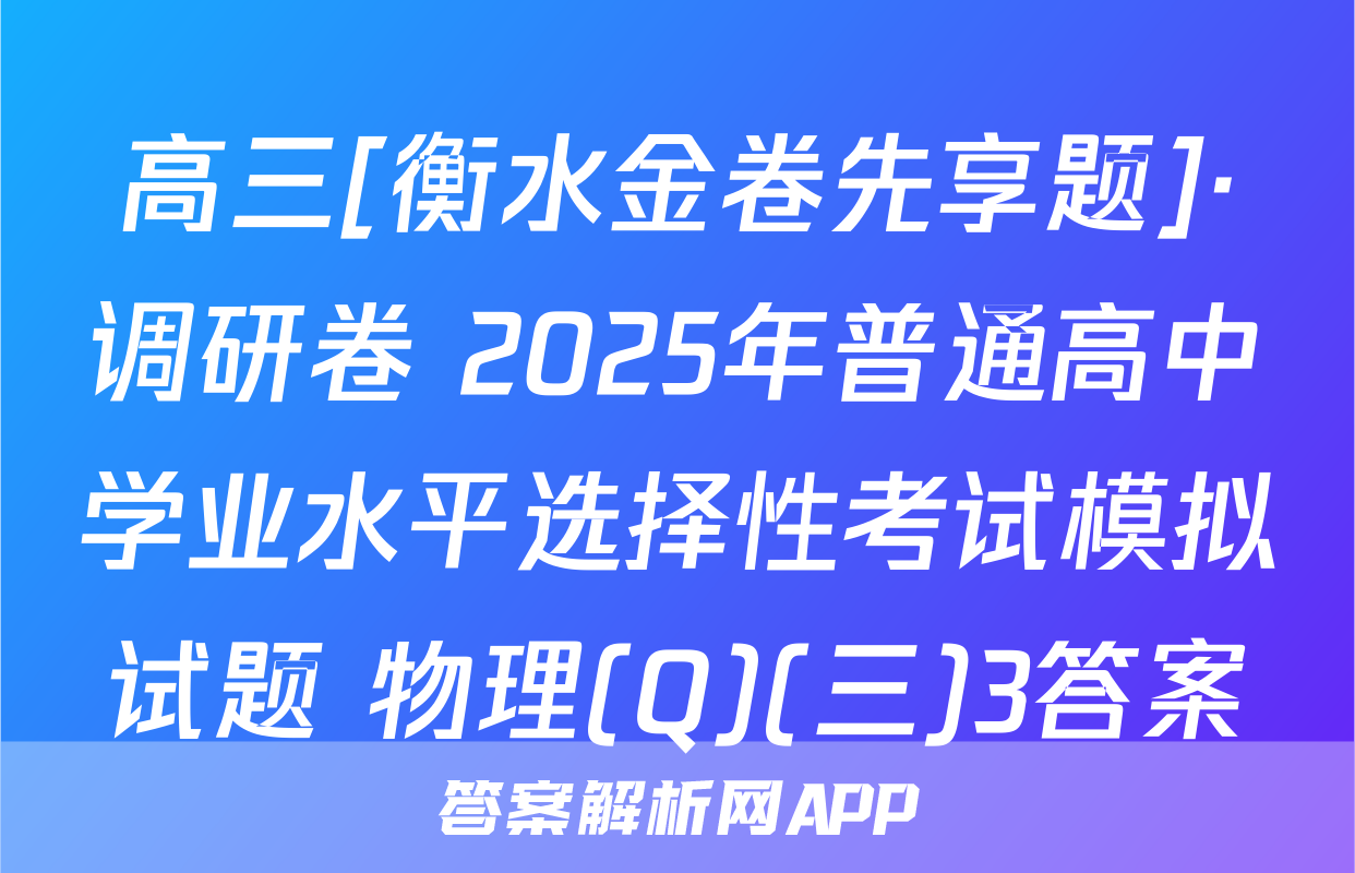 高三[衡水金卷先享题]·调研卷 2025年普通高中学业水平选择性考试模拟试题 物理(Q)(三)3答案