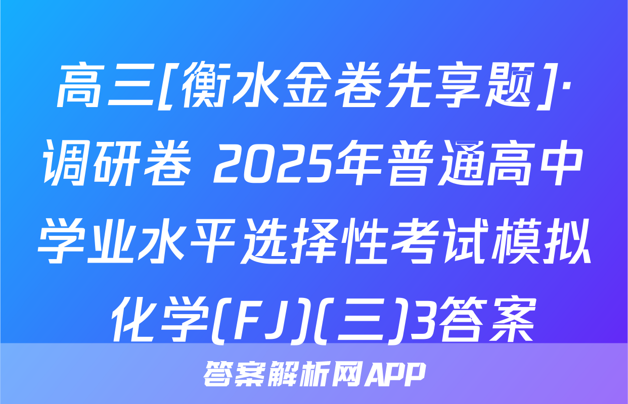 高三[衡水金卷先享题]·调研卷 2025年普通高中学业水平选择性考试模拟 化学(FJ)(三)3答案