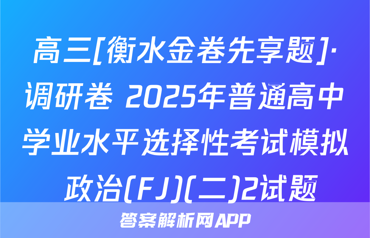高三[衡水金卷先享题]·调研卷 2025年普通高中学业水平选择性考试模拟 政治(FJ)(二)2试题