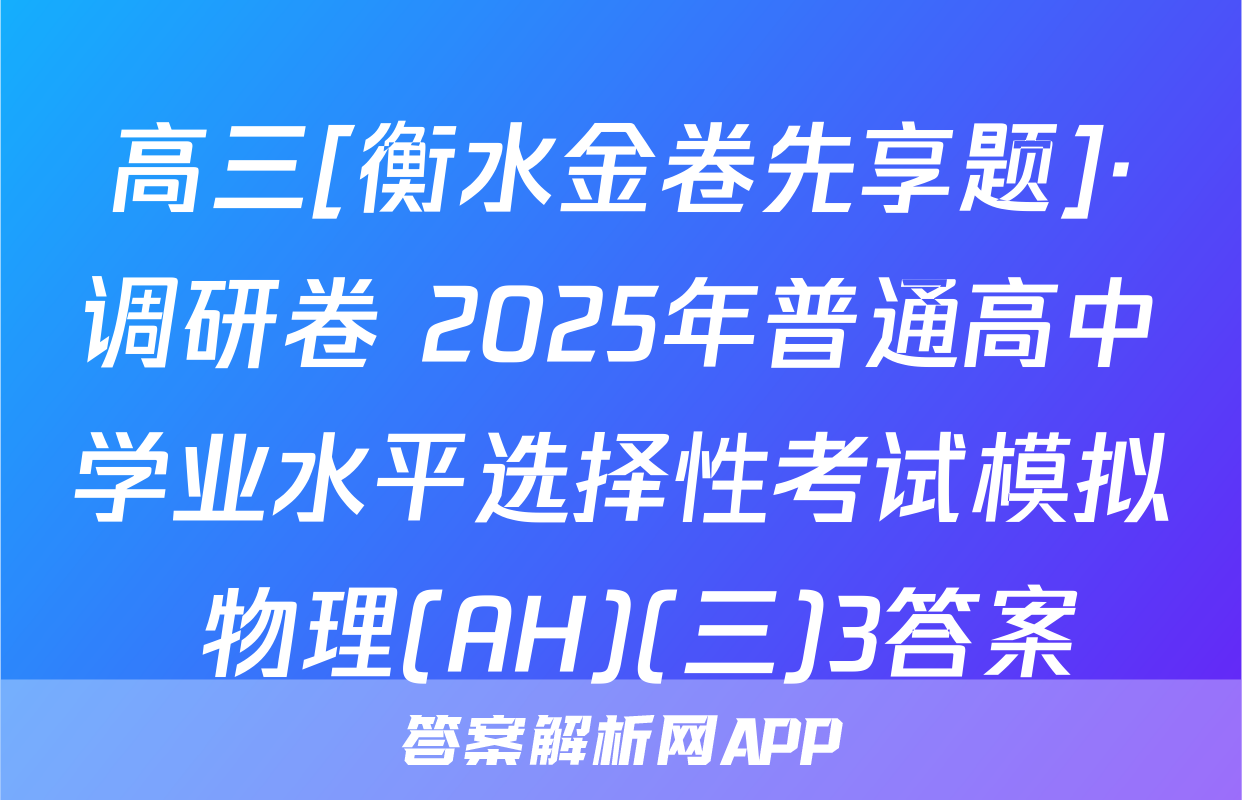 高三[衡水金卷先享题]·调研卷 2025年普通高中学业水平选择性考试模拟 物理(AH)(三)3答案