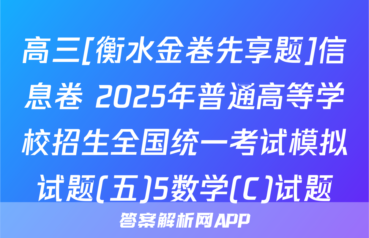 高三[衡水金卷先享题]信息卷 2025年普通高等学校招生全国统一考试模拟试题(五)5数学(C)试题