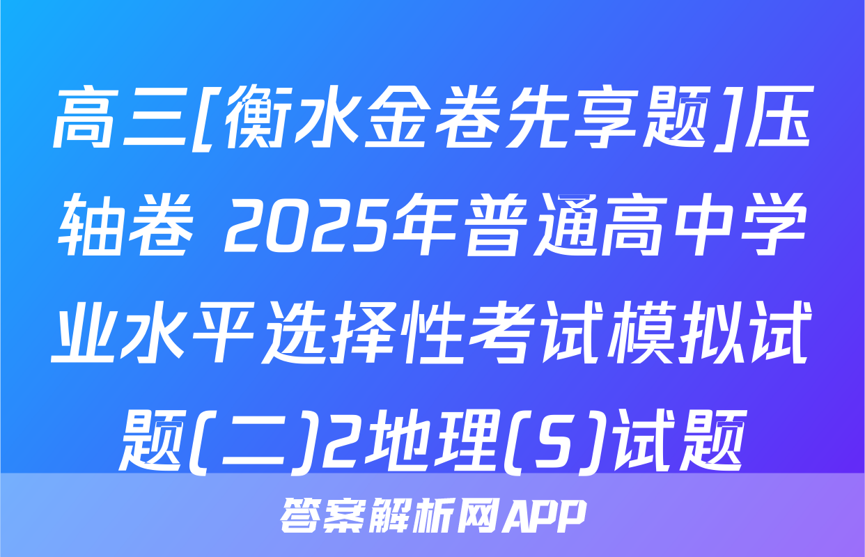 高三[衡水金卷先享题]压轴卷 2025年普通高中学业水平选择性考试模拟试题(二)2地理(S)试题