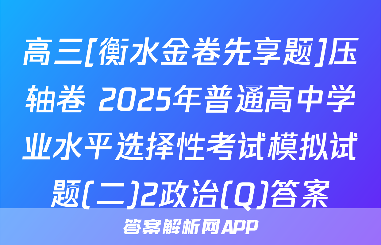 高三[衡水金卷先享题]压轴卷 2025年普通高中学业水平选择性考试模拟试题(二)2政治(Q)答案