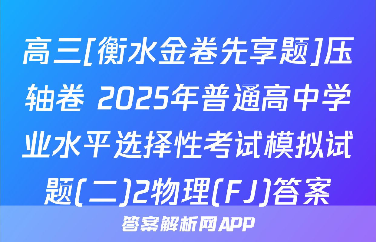 高三[衡水金卷先享题]压轴卷 2025年普通高中学业水平选择性考试模拟试题(二)2物理(FJ)答案