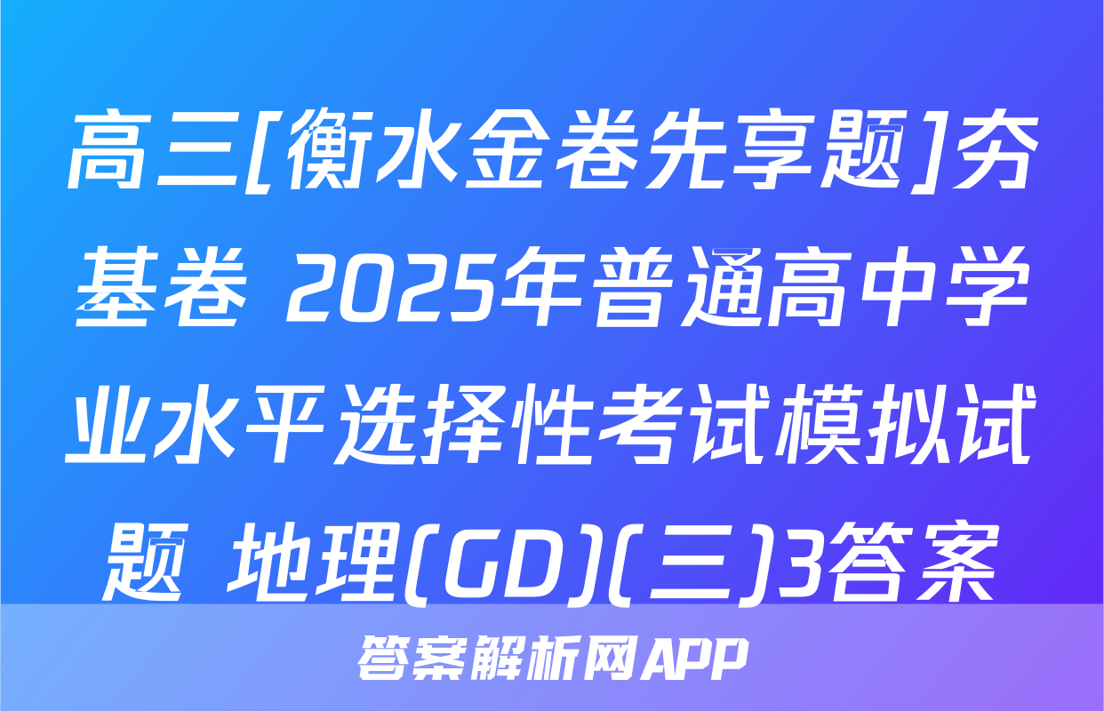 高三[衡水金卷先享题]夯基卷 2025年普通高中学业水平选择性考试模拟试题 地理(GD)(三)3答案