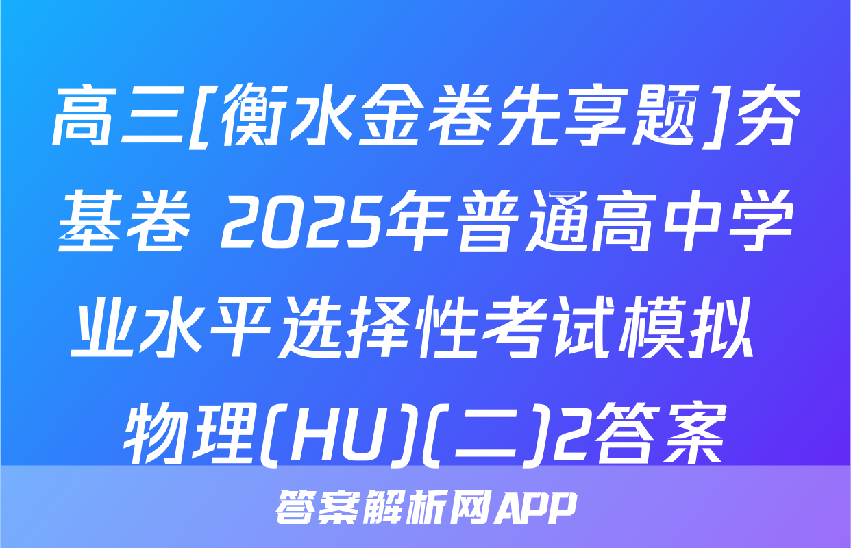 高三[衡水金卷先享题]夯基卷 2025年普通高中学业水平选择性考试模拟 物理(HU)(二)2答案