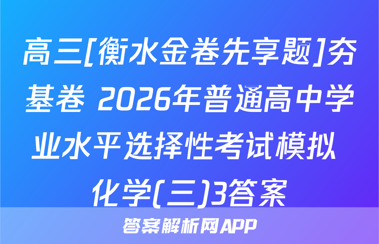 高三[衡水金卷先享题]夯基卷 2026年普通高中学业水平选择性考试模拟 化学(三)3答案