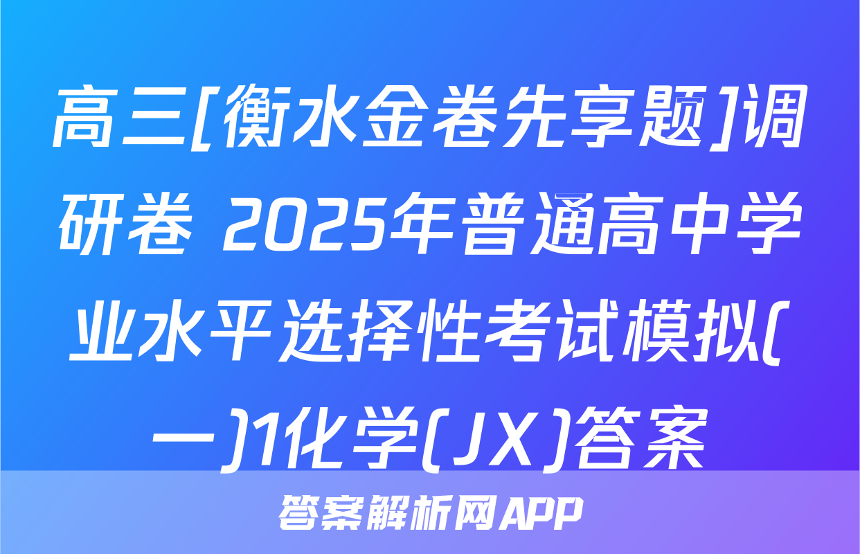 高三[衡水金卷先享题]调研卷 2025年普通高中学业水平选择性考试模拟(一)1化学(JX)答案
