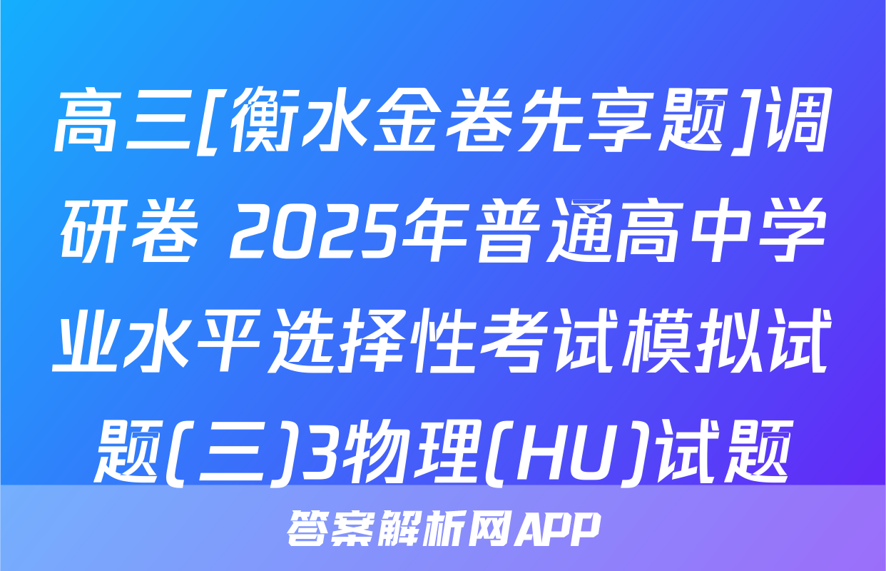 高三[衡水金卷先享题]调研卷 2025年普通高中学业水平选择性考试模拟试题(三)3物理(HU)试题