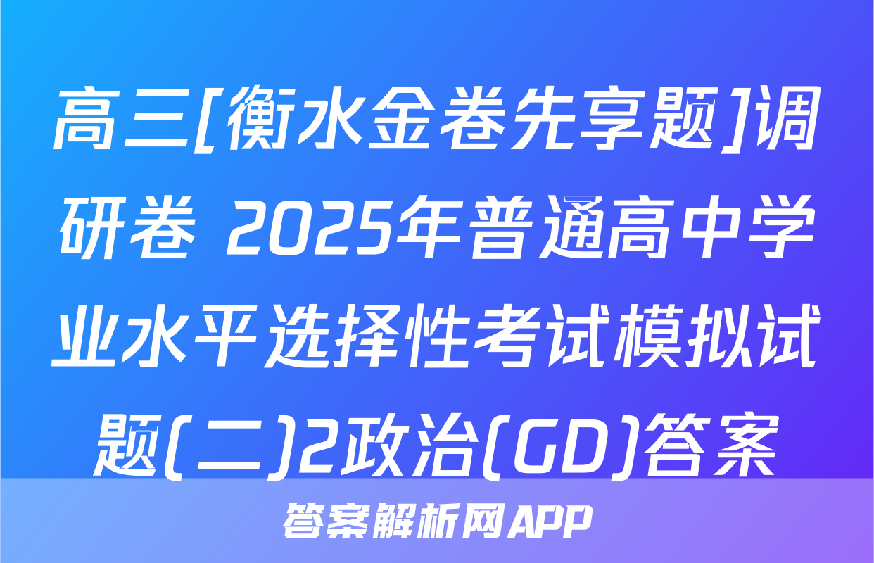 高三[衡水金卷先享题]调研卷 2025年普通高中学业水平选择性考试模拟试题(二)2政治(GD)答案
