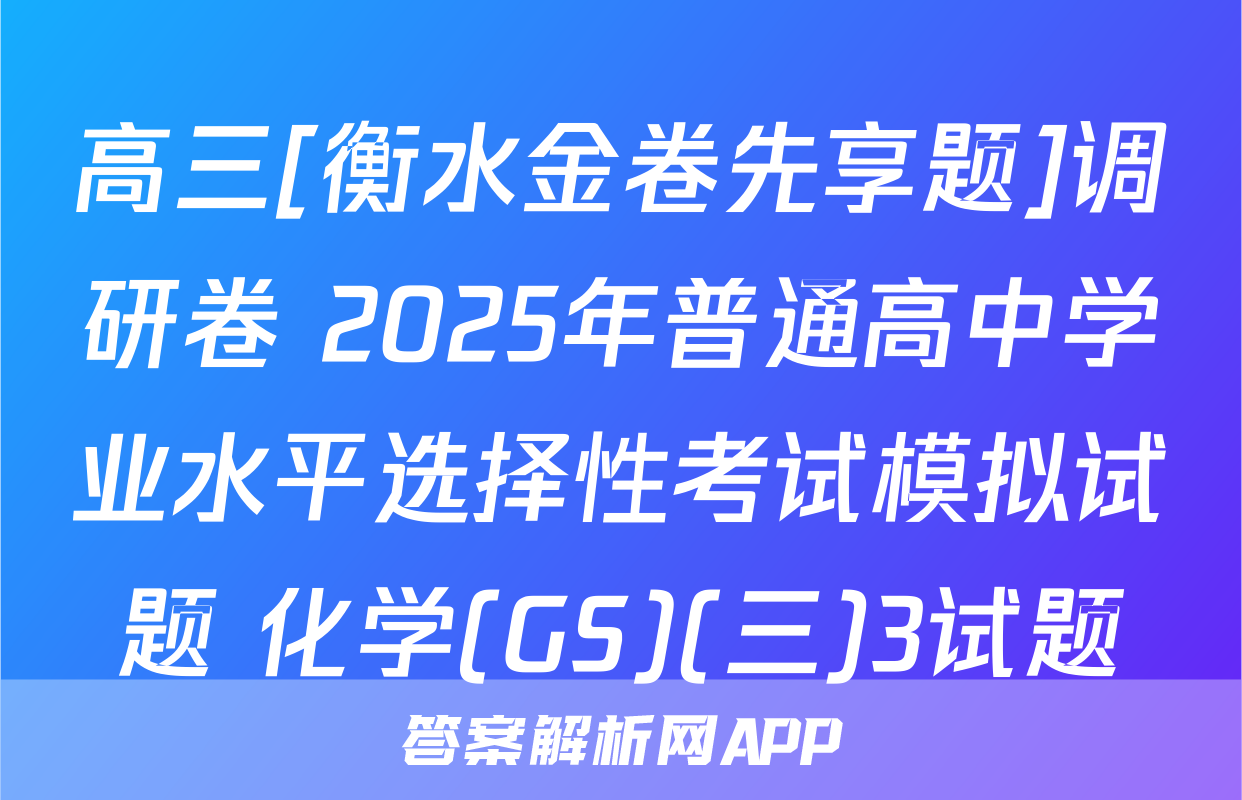 高三[衡水金卷先享题]调研卷 2025年普通高中学业水平选择性考试模拟试题 化学(GS)(三)3试题