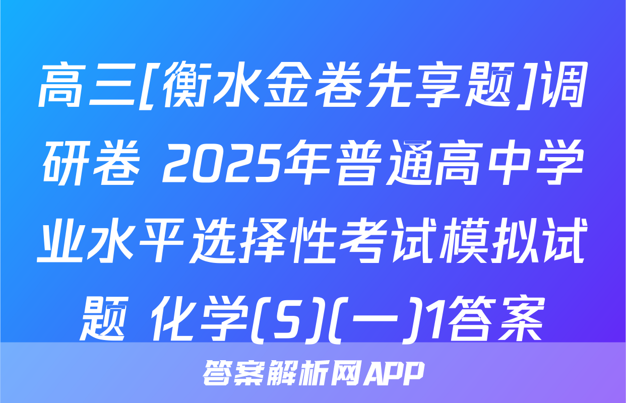 高三[衡水金卷先享题]调研卷 2025年普通高中学业水平选择性考试模拟试题 化学(S)(一)1答案