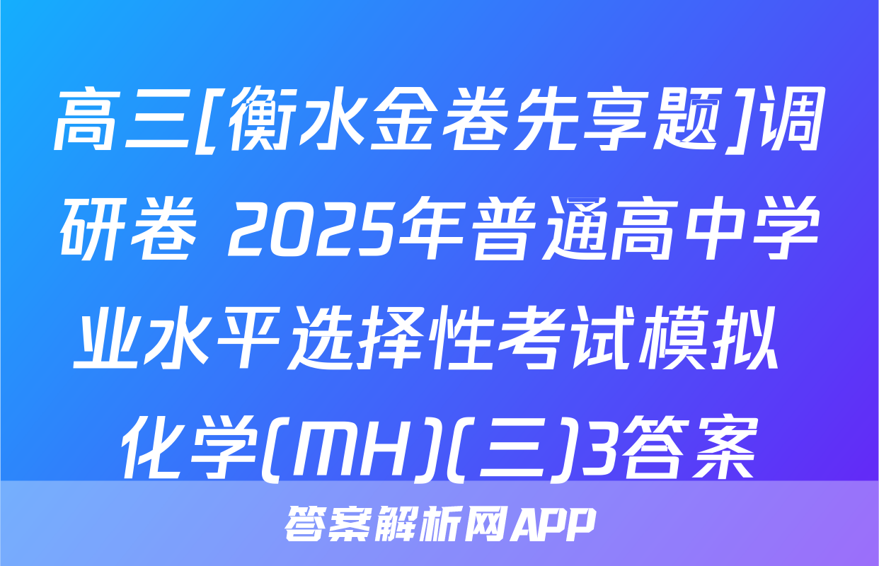 高三[衡水金卷先享题]调研卷 2025年普通高中学业水平选择性考试模拟 化学(MH)(三)3答案