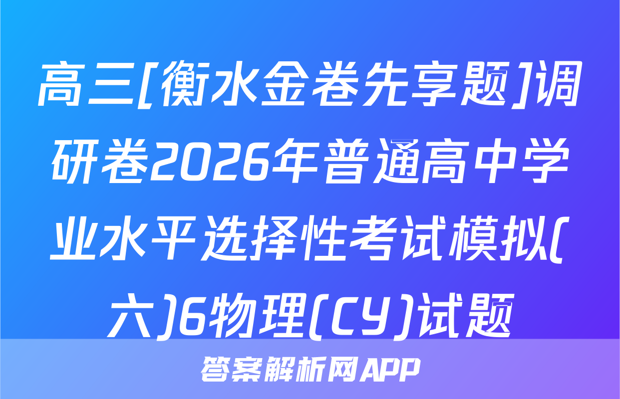 高三[衡水金卷先享题]调研卷2026年普通高中学业水平选择性考试模拟(六)6物理(CY)试题