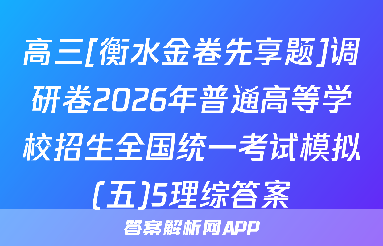 高三[衡水金卷先享题]调研卷2026年普通高等学校招生全国统一考试模拟(五)5理综答案